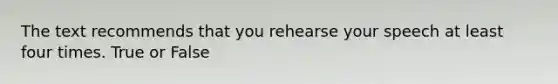 The text recommends that you rehearse your speech at least four times. True or False