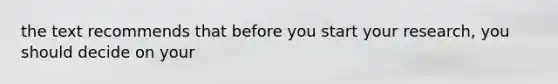 the text recommends that before you start your research, you should decide on your