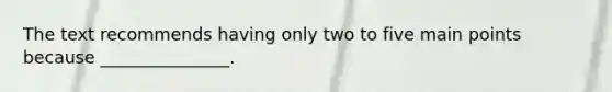 The text recommends having only two to five main points because _______________.