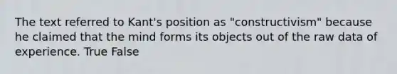 The text referred to Kant's position as "constructivism" because he claimed that the mind forms its objects out of the raw data of experience. True False