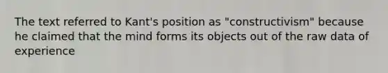 The text referred to Kant's position as "constructivism" because he claimed that the mind forms its objects out of the <a href='https://www.questionai.com/knowledge/k3tigMQFKz-raw-data' class='anchor-knowledge'>raw data</a> of experience