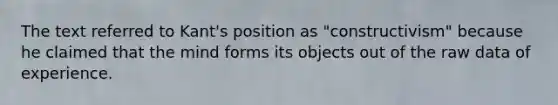 The text referred to Kant's position as "constructivism" because he claimed that the mind forms its objects out of the raw data of experience.