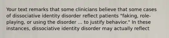 Your text remarks that some clinicians believe that some cases of dissociative identity disorder reflect patients "faking, role-playing, or using the disorder ... to justify behavior." In these instances, dissociative identity disorder may actually reflect