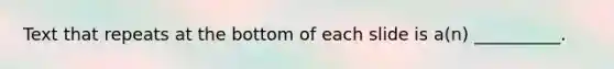 Text that repeats at the bottom of each slide is a(n) __________.