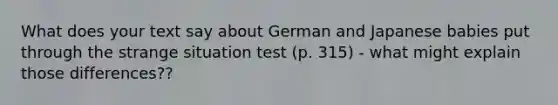 What does your text say about German and Japanese babies put through the strange situation test (p. 315) - what might explain those differences??