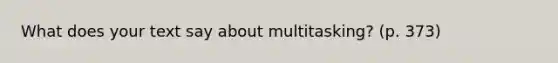 What does your text say about multitasking? (p. 373)