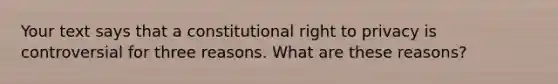 Your text says that a constitutional right to privacy is controversial for three reasons. What are these reasons?