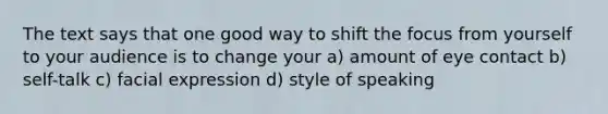 The text says that one good way to shift the focus from yourself to your audience is to change your a) amount of eye contact b) self-talk c) facial expression d) style of speaking