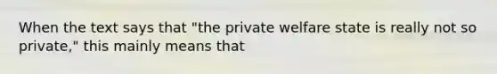 When the text says that "the private welfare state is really not so private," this mainly means that