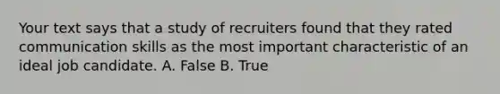 Your text says that a study of recruiters found that they rated communication skills as the most important characteristic of an ideal job candidate. A. False B. True