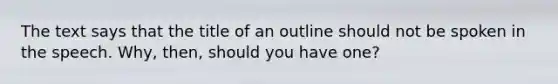 The text says that the title of an outline should not be spoken in the speech. Why, then, should you have one?