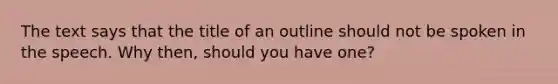 The text says that the title of an outline should not be spoken in the speech. Why then, should you have one?