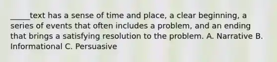 _____text has a sense of time and place, a clear beginning, a series of events that often includes a problem, and an ending that brings a satisfying resolution to the problem. A. Narrative B. Informational C. Persuasive