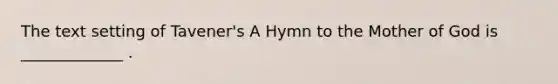 The text setting of Tavener's A Hymn to the Mother of God is _____________ .