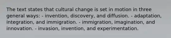 The text states that cultural change is set in motion in three general ways: - invention, discovery, and diffusion. - adaptation, integration, and immigration. - immigration, imagination, and innovation. - invasion, invention, and experimentation.