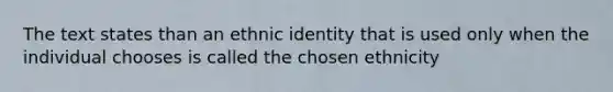 The text states than an ethnic identity that is used only when the individual chooses is called the chosen ethnicity