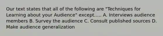 Our text states that all of the following are "Techniques for Learning about your Audience" except..... A. Interviews audience members B. Survey the audience C. Consult published sources D. Make audience generalization