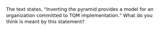 The text states, "Inverting the pyramid provides a model for an organization committed to TQM implementation." What do you think is meant by this statement?