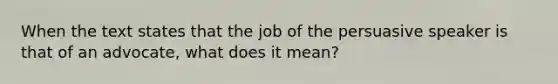 When the text states that the job of the persuasive speaker is that of an advocate, what does it mean?