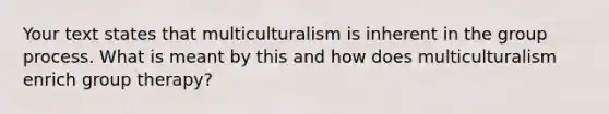 Your text states that multiculturalism is inherent in the group process. What is meant by this and how does multiculturalism enrich group therapy?