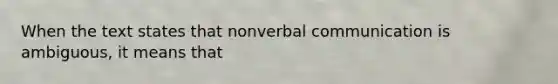 When the text states that nonverbal communication is ambiguous, it means that