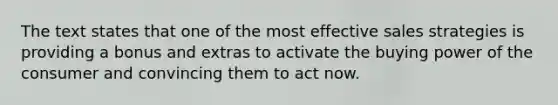 The text states that one of the most effective sales strategies is providing a bonus and extras to activate the buying power of the consumer and convincing them to act now.