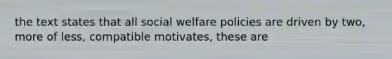 the text states that all social welfare policies are driven by two, more of less, compatible motivates, these are