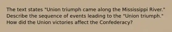 The text states "Union triumph came along the Mississippi River." Describe the sequence of events leading to the "Union triumph." How did the Union victories affect the Confederacy?