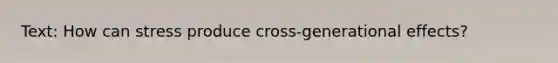 Text: How can stress produce cross-generational effects?