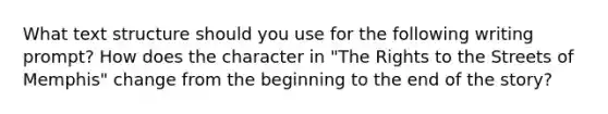 What text structure should you use for the following writing prompt? How does the character in "The Rights to the Streets of Memphis" change from the beginning to the end of the story?