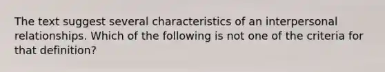 The text suggest several characteristics of an interpersonal relationships. Which of the following is not one of the criteria for that definition?