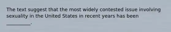 The text suggest that the most widely contested issue involving sexuality in the United States in recent years has been __________.