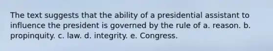 The text suggests that the ability of a presidential assistant to influence the president is governed by the rule of a. reason. b. propinquity. c. law. d. integrity. e. Congress.