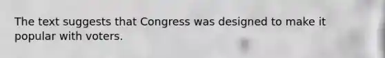 The text suggests that Congress was designed to make it popular with voters.