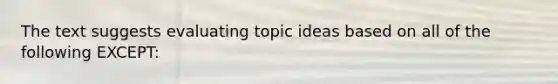 The text suggests evaluating topic ideas based on all of the following EXCEPT: