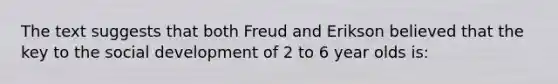 The text suggests that both Freud and Erikson believed that the key to the social development of 2 to 6 year olds is: