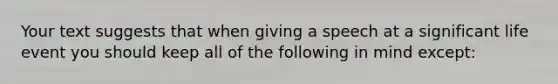 Your text suggests that when giving a speech at a significant life event you should keep all of the following in mind except: