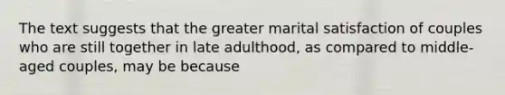 The text suggests that the greater marital satisfaction of couples who are still together in late adulthood, as compared to middle-aged couples, may be because