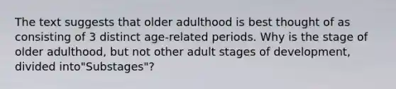 The text suggests that older adulthood is best thought of as consisting of 3 distinct age-related periods. Why is the stage of older adulthood, but not other adult stages of development, divided into"Substages"?