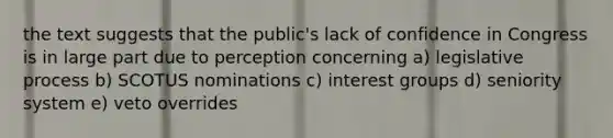 the text suggests that the public's lack of confidence in Congress is in large part due to perception concerning a) legislative process b) SCOTUS nominations c) interest groups d) seniority system e) veto overrides