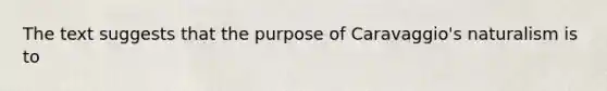 The text suggests that the purpose of Caravaggio's naturalism is to