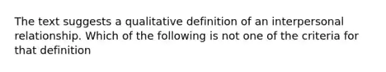 The text suggests a qualitative definition of an interpersonal relationship. Which of the following is not one of the criteria for that definition