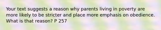 Your text suggests a reason why parents living in poverty are more likely to be stricter and place more emphasis on obedience. What is that reason? P 257