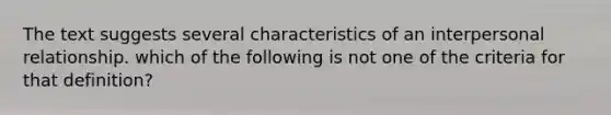 The text suggests several characteristics of an interpersonal relationship. which of the following is not one of the criteria for that definition?