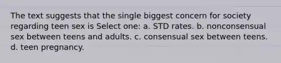 The text suggests that the single biggest concern for society regarding teen sex is Select one: a. STD rates. b. nonconsensual sex between teens and adults. c. consensual sex between teens. d. teen pregnancy.