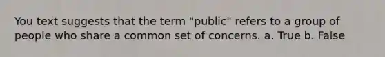 You text suggests that the term "public" refers to a group of people who share a common set of concerns. a. True b. False