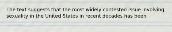 The text suggests that the most widely contested issue involving sexuality in the United States in recent decades has been ________