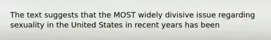 The text suggests that the MOST widely divisive issue regarding sexuality in the United States in recent years has been