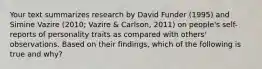 Your text summarizes research by David Funder (1995) and Simine Vazire (2010; Vazire & Carlson, 2011) on people's self-reports of personality traits as compared with others' observations. Based on their findings, which of the following is true and why?