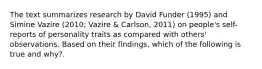 The text summarizes research by David Funder (1995) and Simine Vazire (2010; Vazire & Carlson, 2011) on people's self-reports of personality traits as compared with others' observations. Based on their findings, which of the following is true and why?.